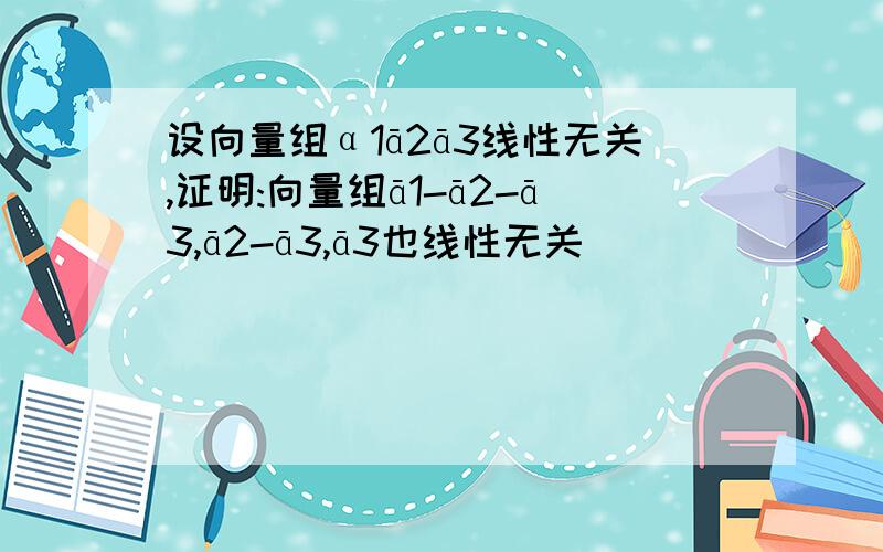 设向量组α1ā2ā3线性无关,证明:向量组ā1-ā2-ā3,ā2-ā3,ā3也线性无关