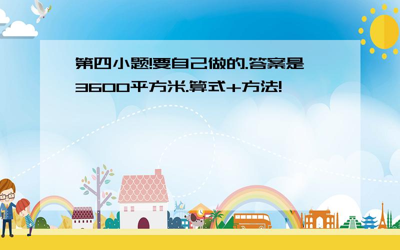 第四小题!要自己做的.答案是3600平方米.算式+方法!