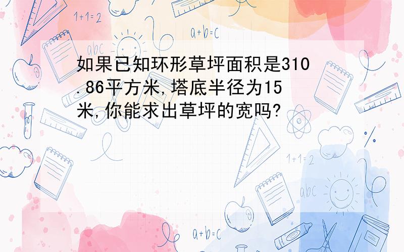 如果已知环形草坪面积是310.86平方米,塔底半径为15米,你能求出草坪的宽吗?