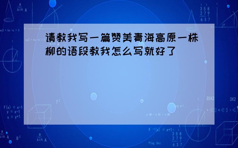 请教我写一篇赞美青海高原一株柳的语段教我怎么写就好了