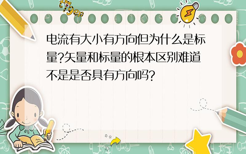 电流有大小有方向但为什么是标量?矢量和标量的根本区别难道不是是否具有方向吗?