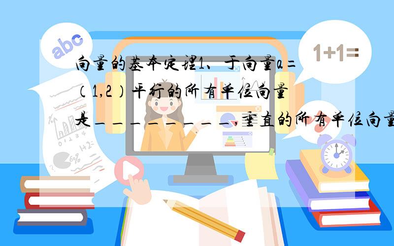 向量的基本定理1、于向量a=（1,2）平行的所有单位向量是________,垂直的所有单位向量是_______.2、已知|a|=|b|=|a+b|=1,则|a-b|=________.