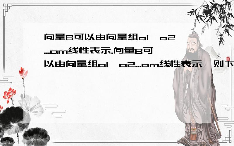 向量B可以由向量组a1、a2...am线性表示.向量B可以由向量组a1、a2...am线性表示,则下列结论正确的是 1,存在一组不全为零的数k1,k2,k3...,使得B=k1a1+k2a2+...+kmam 2,存在一组全不为零的数k1,k2,...km,使得