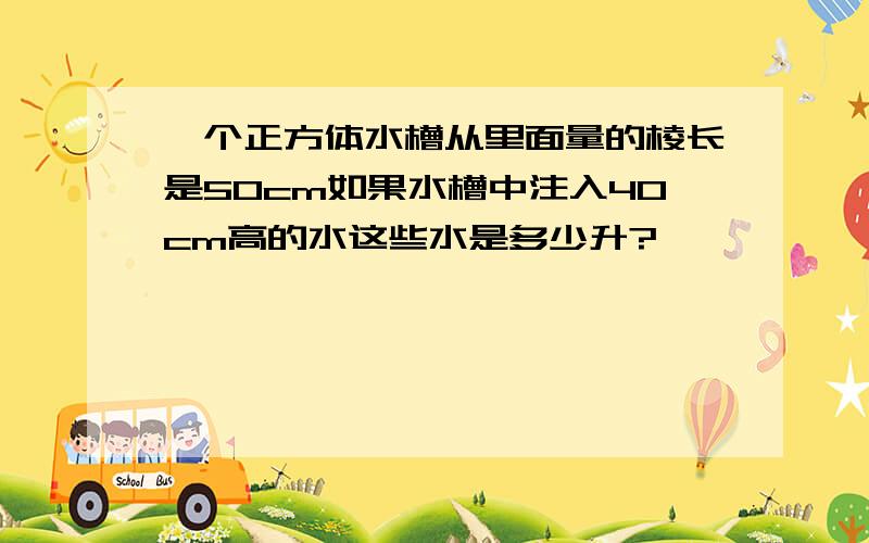 一个正方体水槽从里面量的棱长是50cm如果水槽中注入40cm高的水这些水是多少升?