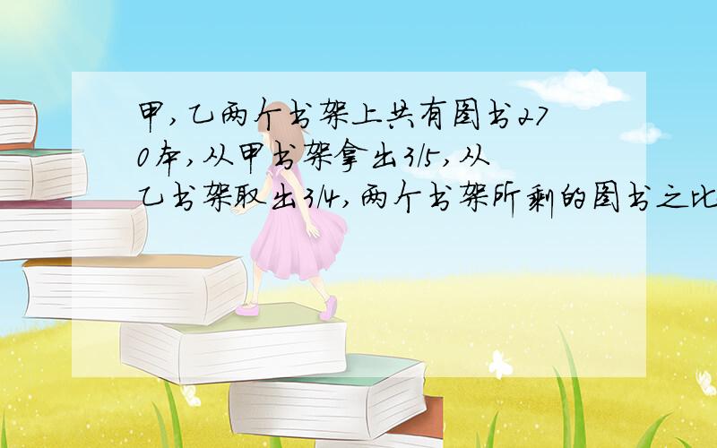 甲,乙两个书架上共有图书270本,从甲书架拿出3/5,从乙书架取出3/4,两个书架所剩的图书之比为2:1,两个书架上原来各有图书多少本?