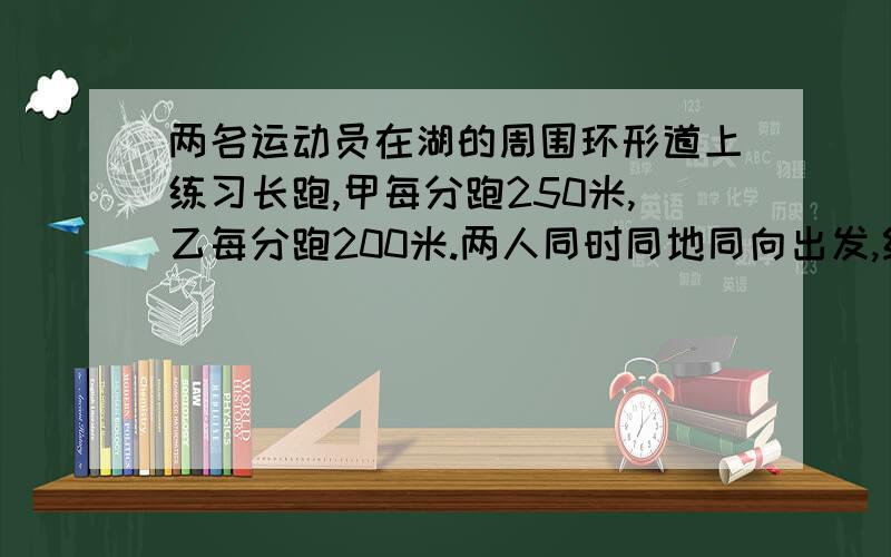 两名运动员在湖的周围环形道上练习长跑,甲每分跑250米,乙每分跑200米.两人同时同地同向出发,经过45分甲追上乙.如果两人同时同地反向出发,经过多少分两人相遇?