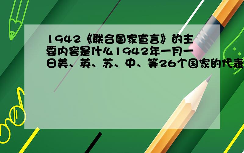 1942《联合国家宣言》的主要内容是什么1942年一月一日美、英、苏、中、等26个国家的代表在华盛顿签署的《联合国家宣言》的主要内容是什么