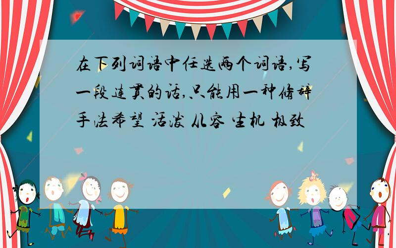 在下列词语中任选两个词语,写一段连贯的话,只能用一种修辞手法希望 活泼 从容 生机 极致