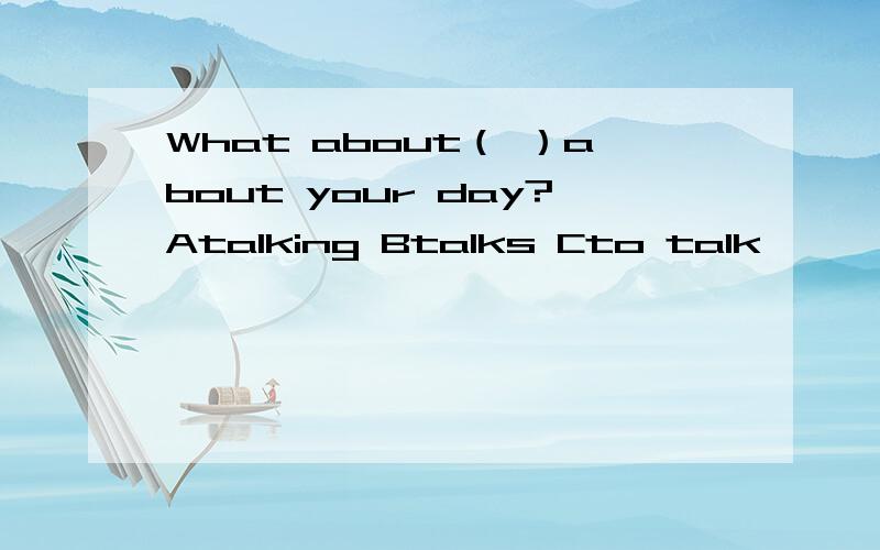 What about（ ）about your day?Atalking Btalks Cto talk