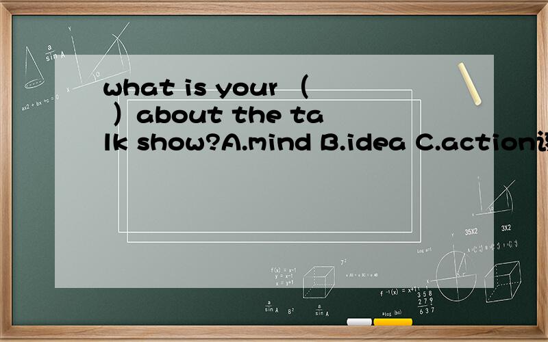 what is your （ ）about the talk show?A.mind B.idea C.action该选哪一个,请说明理由