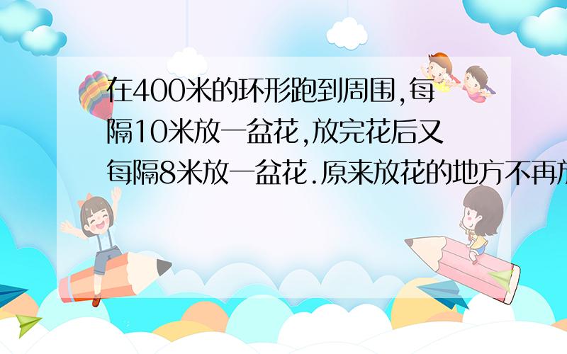 在400米的环形跑到周围,每隔10米放一盆花,放完花后又每隔8米放一盆花.原来放花的地方不再放花,一共放了多少盆花?