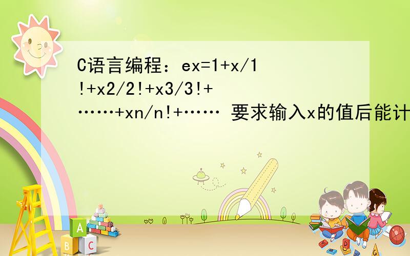 C语言编程：ex=1+x/1!+x2/2!+x3/3!+……+xn/n!+…… 要求输入x的值后能计算ex的值,用循环编程.谢谢