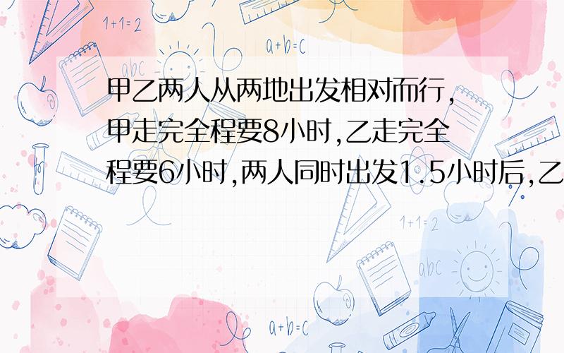 甲乙两人从两地出发相对而行,甲走完全程要8小时,乙走完全程要6小时,两人同时出发1.5小时后,乙返回出发点用0.5小时取东西后再出发,乙再出发后过几小时两人相遇?