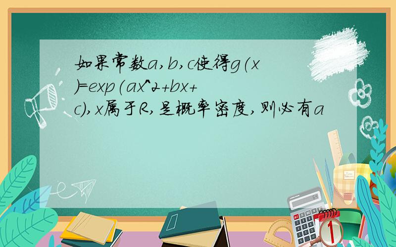 如果常数a,b,c使得g(x)=exp(ax^2+bx+c),x属于R,是概率密度,则必有a