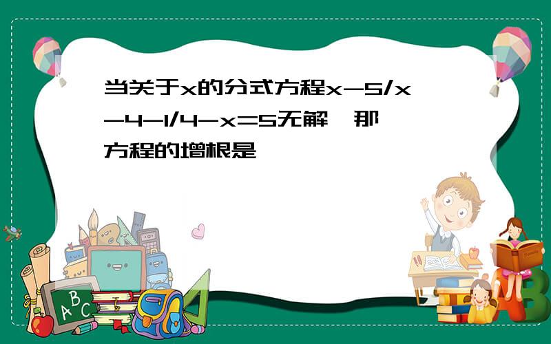 当关于x的分式方程x-5/x-4-1/4-x=5无解,那方程的增根是