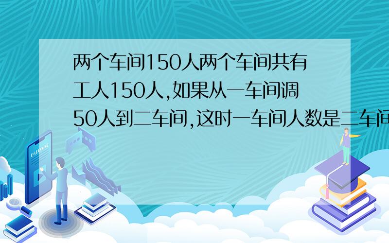 两个车间150人两个车间共有工人150人,如果从一车间调50人到二车间,这时一车间人数是二车间人数的三分之二,二车间原来有多少人?