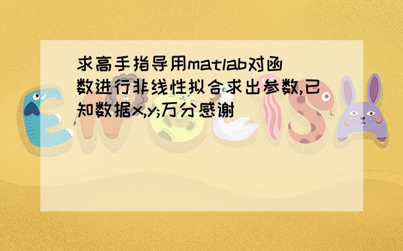 求高手指导用matlab对函数进行非线性拟合求出参数,已知数据x,y;万分感谢