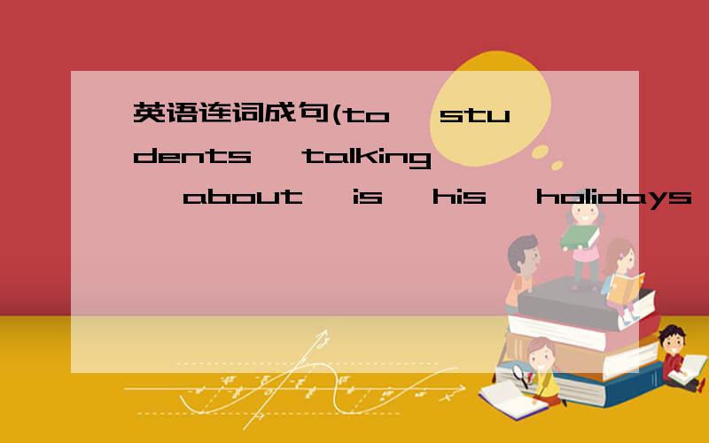 英语连词成句(to, students, talking, about, is, his, holidays, who, the)