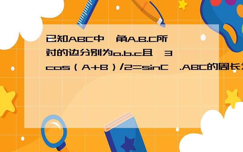 已知ABC中,角A.B.C所对的边分别为a.b.c且√3cos（A+B）/2=sinC,.ABC的周长为12 求角C