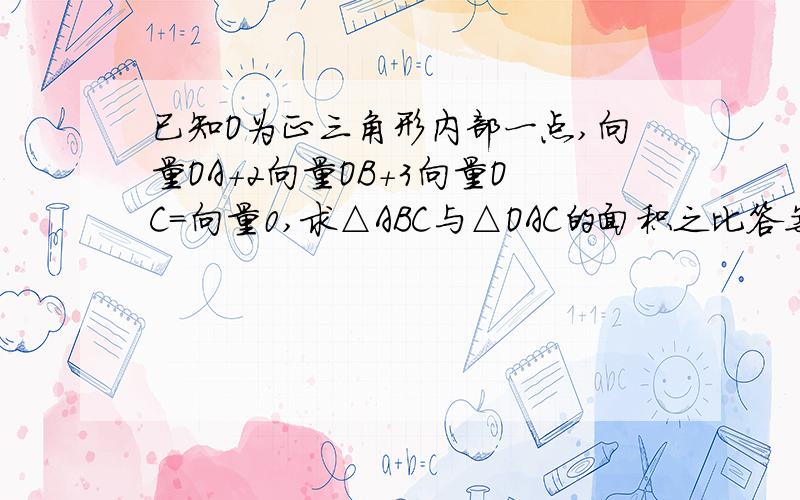 已知O为正三角形内部一点,向量OA+2向量OB+3向量OC=向量0,求△ABC与△OAC的面积之比答案三比一求过程最好有图