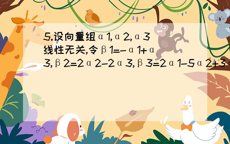 5.设向量组α1,α2,α3线性无关,令β1=-α1+α3,β2=2α2-2α3,β3=2α1-5α2+3α3.试确定向量组β1,