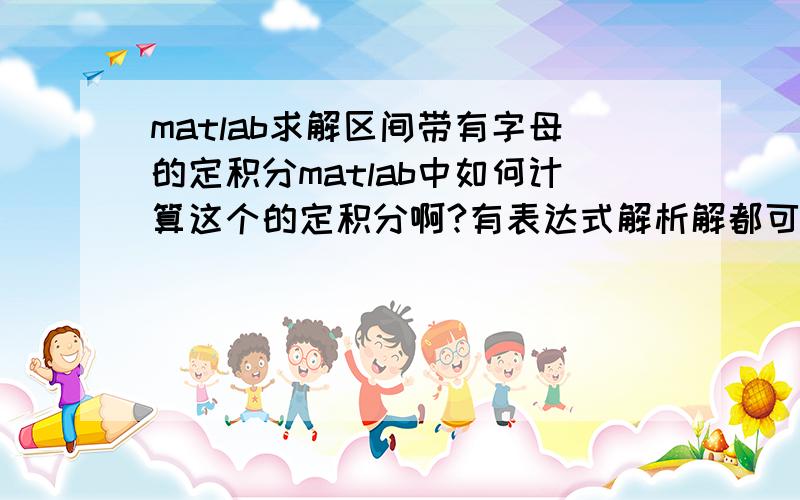 matlab求解区间带有字母的定积分matlab中如何计算这个的定积分啊?有表达式解析解都可以