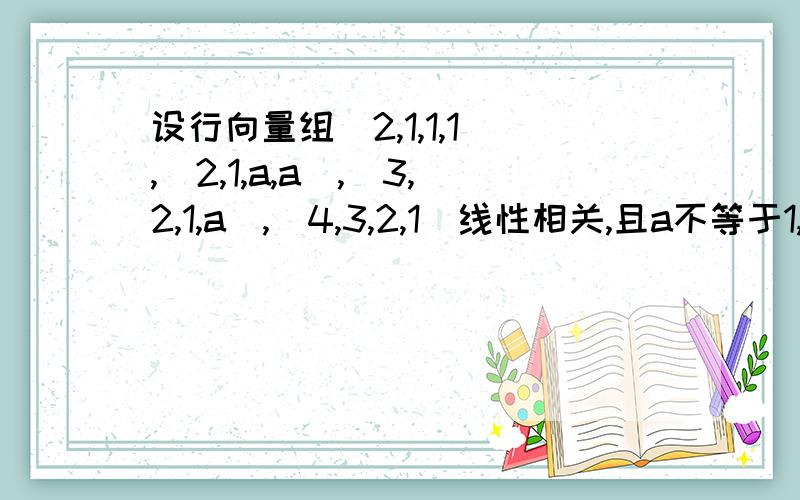 设行向量组(2,1,1,1),(2,1,a,a),(3,2,1,a),(4,3,2,1)线性相关,且a不等于1,则a的值