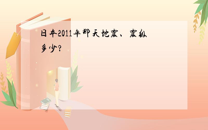 日本2011年那天地震、震级多少?