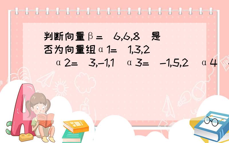 判断向量β=(6,6,8)是否为向量组α1=(1,3,2)α2=(3,-1,1)α3=(-1,5,2)α4(-1,-3,-2)的线性组合我书上的答案是增广矩阵初等行变换成1 3 -1 -1 6 0 -5 4 0 -60 0 0 0 2可我怎么也化不出来.还请老师指教