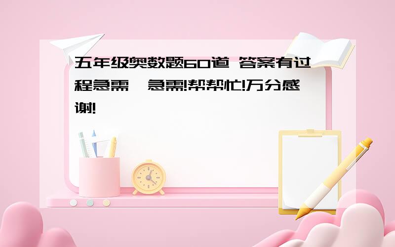 五年级奥数题60道 答案有过程急需,急需!帮帮忙!万分感谢!