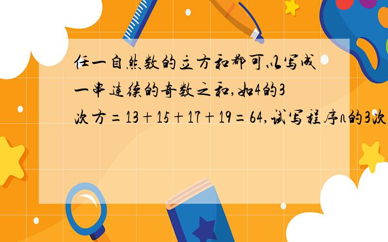 任一自然数的立方和都可以写成一串连续的奇数之和,如4的3次方=13+15+17+19=64,试写程序n的3次方是哪些奇数之和?