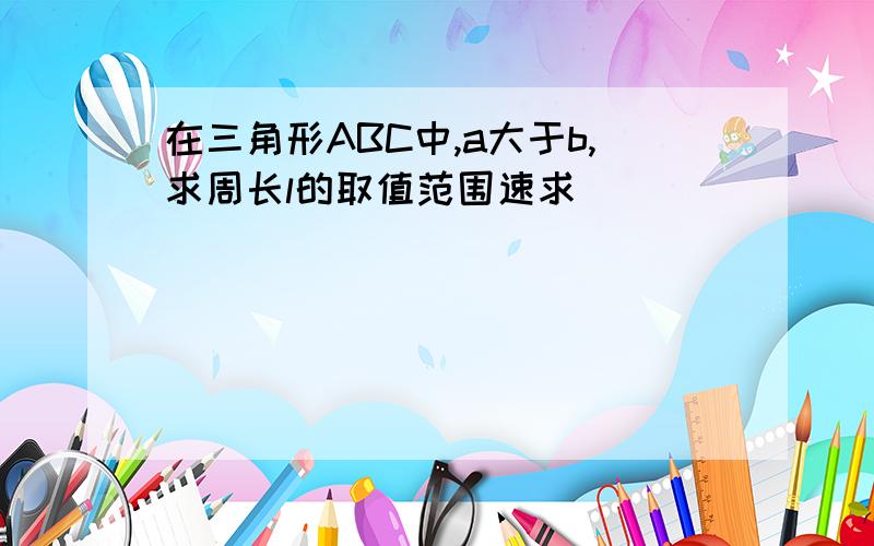 在三角形ABC中,a大于b,求周长l的取值范围速求