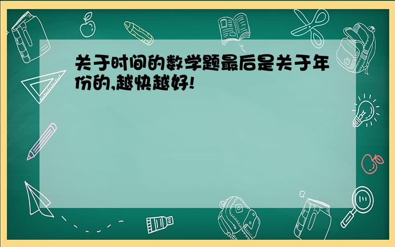 关于时间的数学题最后是关于年份的,越快越好!