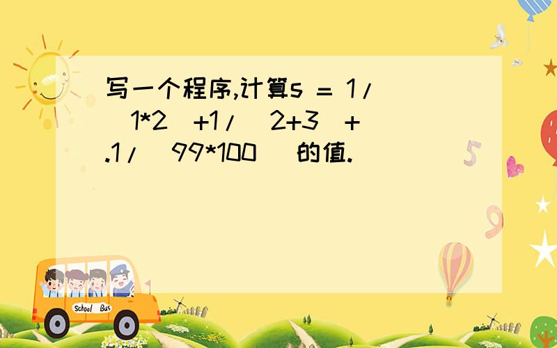 写一个程序,计算s = 1/(1*2)+1/(2+3)+.1/(99*100) 的值.