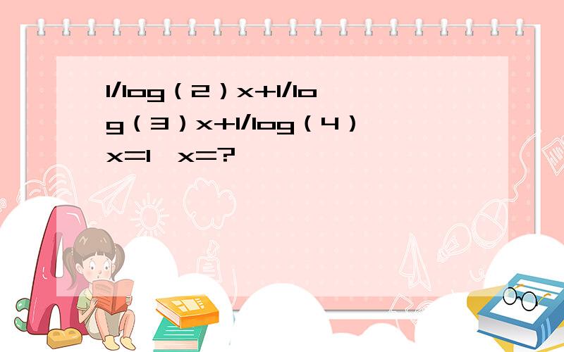 1/log（2）x+1/log（3）x+1/log（4）x=1,x=?