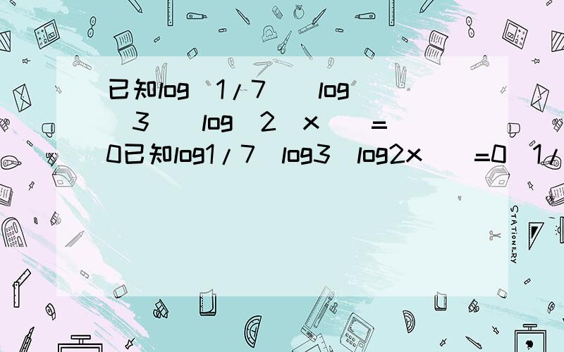 已知log(1/7)[log(3)(log(2)x)]=0已知log1/7[log3(log2x)]=0(1/7;3;2都为底数),x^(-1/2)=