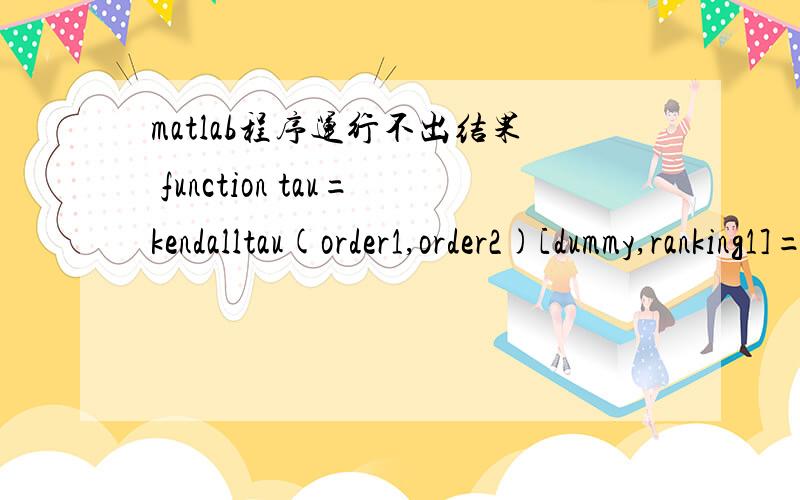 matlab程序运行不出结果 function tau=kendalltau(order1,order2)[dummy,ranking1]=sort(order1(:)',2,'ascend');[dummy,ranking2]=sort(order2(:)',2,'ascend');N=length(ranking1);[ii,jj]=meshgrid(1:N,1:N);ok=find(jj(:)>ii(:));ii=ii(ok);jj=jj(ok);nok=l