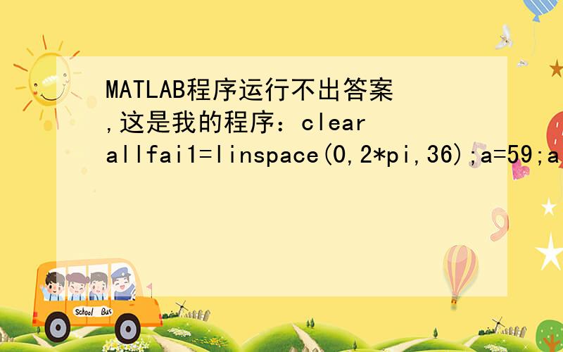 MATLAB程序运行不出答案,这是我的程序：clear allfai1=linspace(0,2*pi,36);a=59;alpha0=24*pi/180;e=2.5;rb=54;ipx=0.085;invalpha0=tan(24*pi/180)-24*pi/180;syms u1 alpha fai2 u2 [u1 alpha fai2 u2]=solve('alpha=fai1.+u1','alpha=u2-fai2','59*(