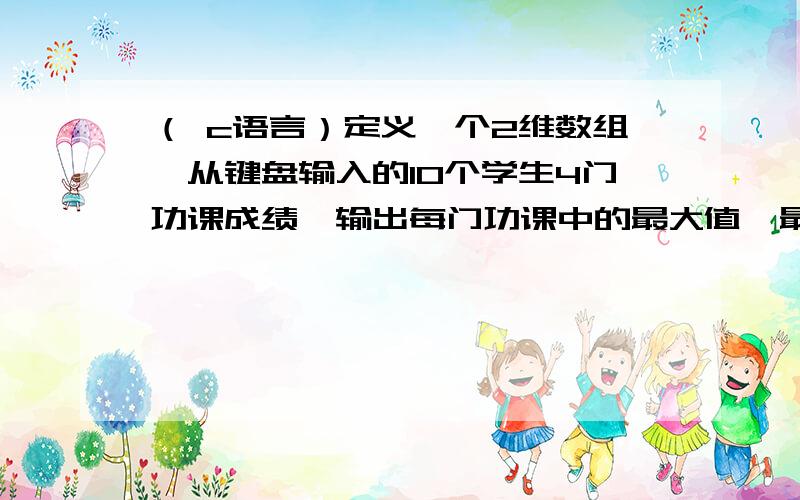 （ c语言）定义一个2维数组,从键盘输入的10个学生4门功课成绩,输出每门功课中的最大值、最小值、平均值