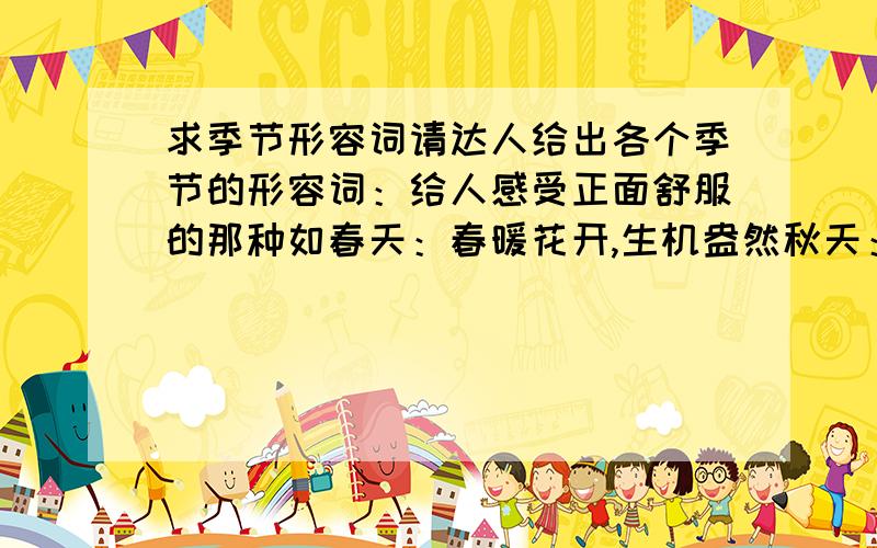 求季节形容词请达人给出各个季节的形容词：给人感受正面舒服的那种如春天：春暖花开,生机盎然秋天：秋高气爽,秋色宜人等等,