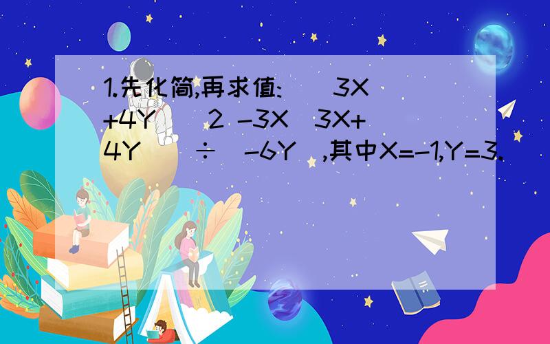 1.先化简,再求值:[(3X+4Y)^2 -3X(3X+4Y)]÷(-6Y),其中X=-1,Y=3.