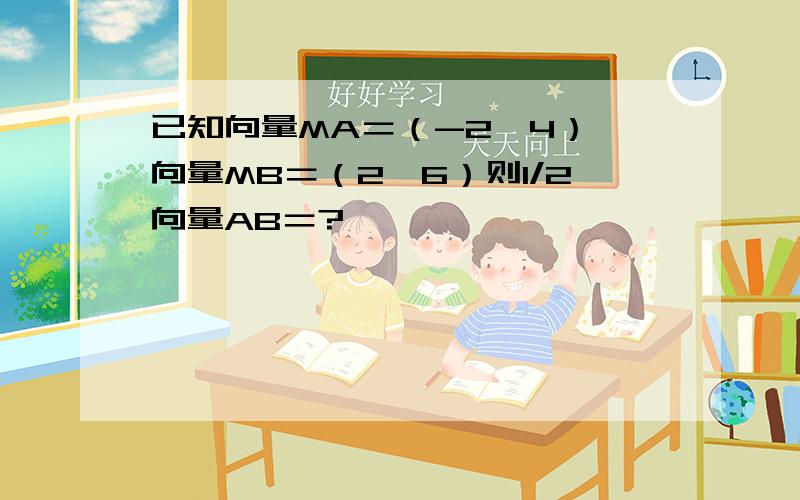 已知向量MA＝（-2,4）,向量MB＝（2,6）则1/2向量AB＝?