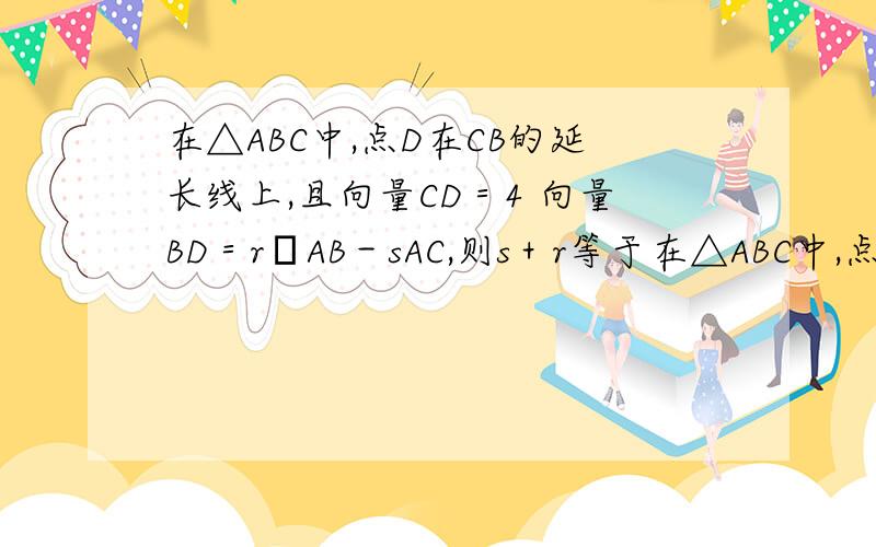 在△ABC中,点D在CB的延长线上,且向量CD＝4 向量BD＝r​AB－sAC,则s＋r等于在△ABC中,点D在CB的延长线上,且向量CD＝4 向量BD＝rAB－sAC,则s＋r等于(　　)A．0 B.4/5 C.8/3 D．3解析说CD=4BD是怎么来的?