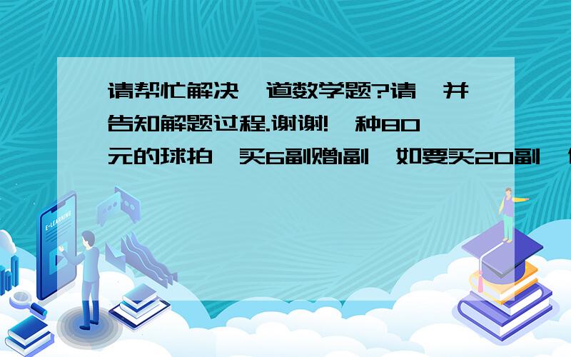 请帮忙解决一道数学题?请一并告知解题过程.谢谢!一种80元的球拍,买6副赠1副,如要买20副,付给售货员多少钱?是每1副80元的球拍,