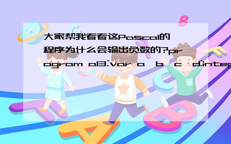 大家帮我看看这Pascal的程序为什么会输出负数的?program a13;var a,b,c,d:integer;e:real;beginreadln(a,b,c);d:=a;while not((a mod d=0)and(b mod d=0)and(c mod d=0)) do d:=d-1;e:=a*b*c/d/d;writeln(d,' ',e:0:2)readln;end.我输入82 46 98,