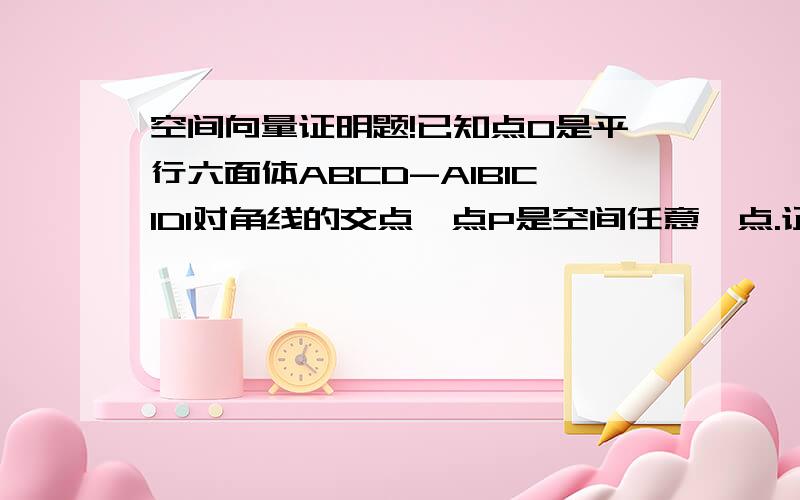 空间向量证明题!已知点O是平行六面体ABCD-A1B1C1D1对角线的交点,点P是空间任意一点.证明:向量PA+向量PB+向量PC+向量PD+向量PA1+向量PB1+向量PC1+向量PD1=8向量PO