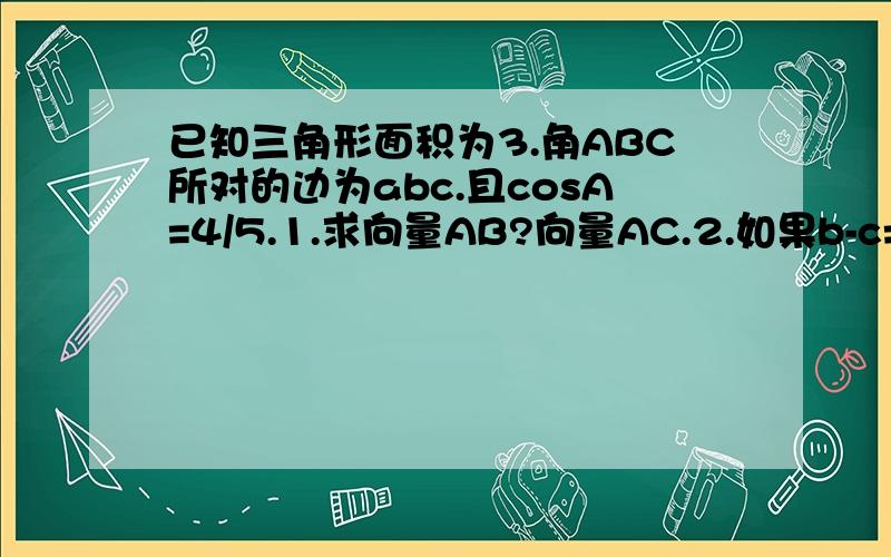 已知三角形面积为3.角ABC所对的边为abc.且cosA=4/5.1.求向量AB?向量AC.2.如果b-c=3 求a的值