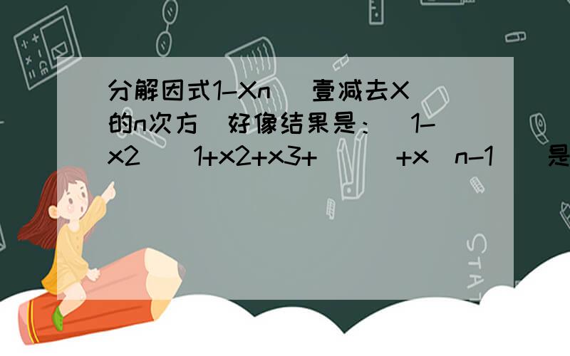 分解因式1-Xn (壹减去X的n次方)好像结果是：（1-x2）(1+x2+x3+```+x(n-1))是吗