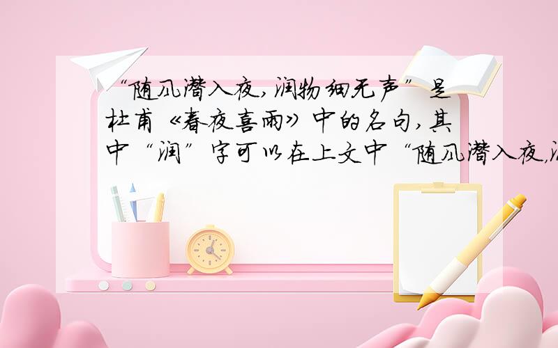 “随风潜入夜,润物细无声”是杜甫《春夜喜雨》中的名句,其中“润”字可以在上文中“随风潜入夜，润物细无声”是杜甫《春夜喜雨》中的名句，其中“润”字可以在上文中的哪一句中体