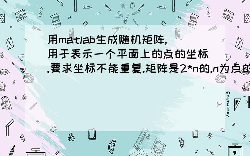 用matlab生成随机矩阵,用于表示一个平面上的点的坐标.要求坐标不能重复.矩阵是2*n的.n为点的个数,边界为x属于(0,xm),y属于(0,ym).然后矩阵里存的就是坐标x和y,大概就是x1 y1x2 y2...xn yn